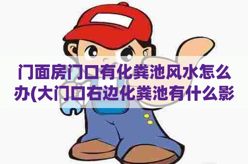 门面房门口有化粪池风水怎么办(大门口右边化粪池有什么影响)