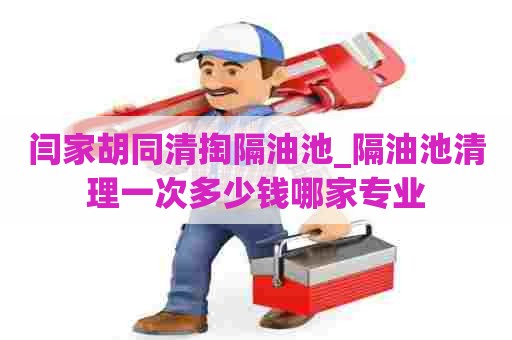 闫家胡同清掏隔油池_隔油池清理一次多少钱哪家专业 闫家胡同清掏隔油池_隔油池清理一次多少钱哪家专业