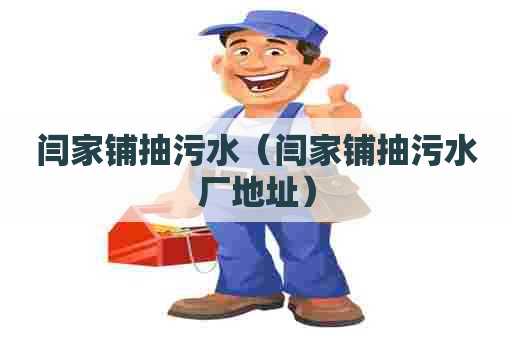 闫家铺抽污水(闫家铺抽污水厂地址) 闫家铺抽污水(闫家铺抽污水厂地址)