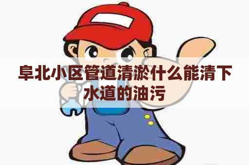 阜北小区管道清淤什么能清下水道的油污