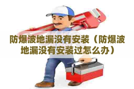 防爆波地漏没有安装（防爆波地漏没有安装过怎么办）