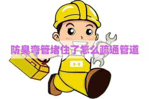防臭弯管堵住了怎么疏通管道