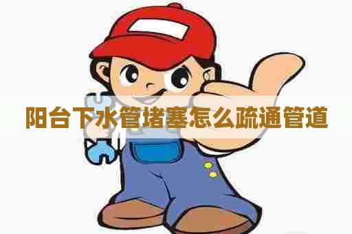 阳台下水管堵塞怎么疏通管道
