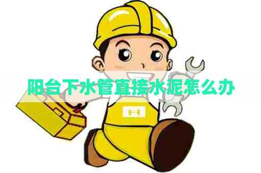 阳台下水管直接水泥怎么办