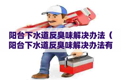 阳台下水道反臭味解决办法(阳台下水道反臭味解决办法有哪些) 阳台下水道反臭味解决办法(阳台下水道反臭味解决办法有哪些)