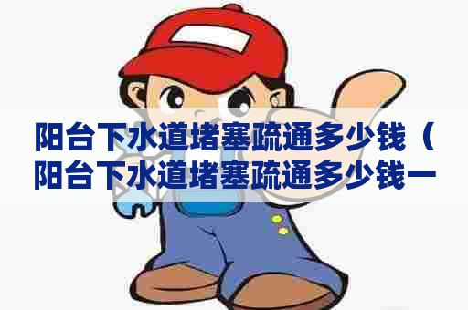 阳台下水道堵塞疏通多少钱（阳台下水道堵塞疏通多少钱一次）