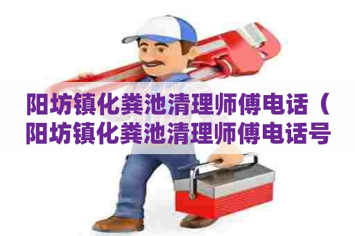 阳坊镇化粪池清理师傅电话(阳坊镇化粪池清理师傅电话号码) 阳坊镇化粪池清理师傅电话(阳坊镇化粪池清理师傅电话号码)