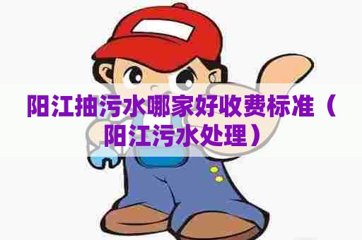 阳江抽污水哪家好收费标准(阳江污水处理) 阳江抽污水哪家好收费标准(阳江污水处理)