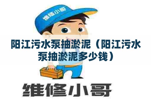 阳江污水泵抽淤泥（阳江污水泵抽淤泥多少钱）