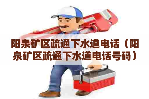 阳泉矿区疏通下水道电话（阳泉矿区疏通下水道电话号码）