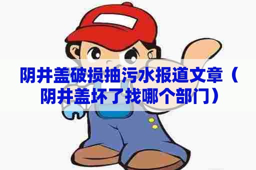 阴井盖破损抽污水报道文章（阴井盖坏了找哪个部门）