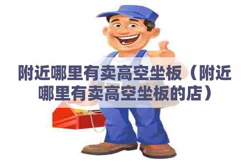 附近哪里有卖高空坐板(附近哪里有卖高空坐板的店) 附近哪里有卖高空坐板(附近哪里有卖高空坐板的店)