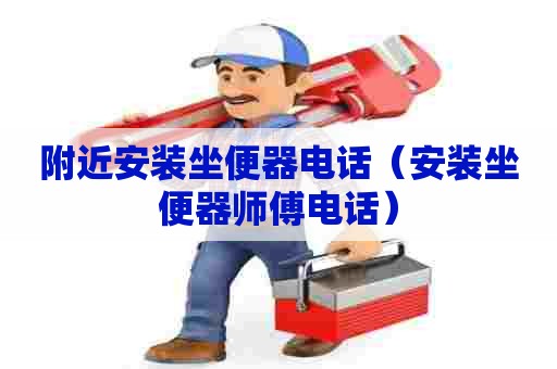 附近安装坐便器电话(安装坐便器师傅电话) 附近安装坐便器电话(安装坐便器师傅电话)