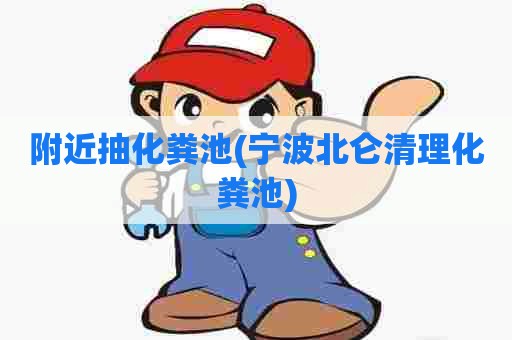 附近抽化粪池(宁波北仑清理化粪池)