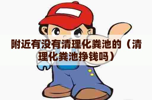 附近有没有清理化粪池的（清理化粪池挣钱吗）