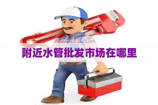 附近水管批发市场在哪里