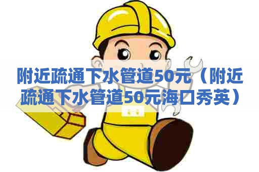 附近疏通下水管道50元（附近疏通下水管道50元海口秀英）