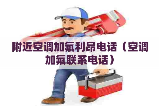 附近空调加氟利昂电话（空调加氟联系电话）