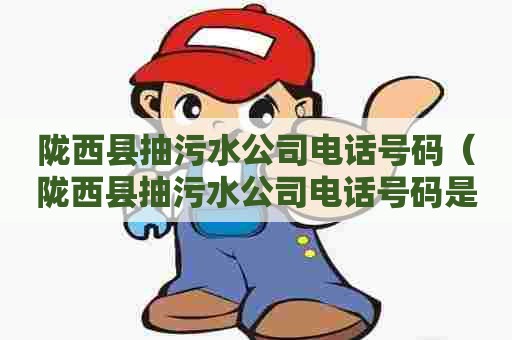 陇西县抽污水公司电话号码（陇西县抽污水公司电话号码是多少）