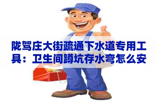 陇驾庄大街疏通下水道专用工具:卫生间蹲坑存水弯怎么安装 陇驾庄大街疏通下水道专用工具:卫生间蹲坑存水弯怎么安装