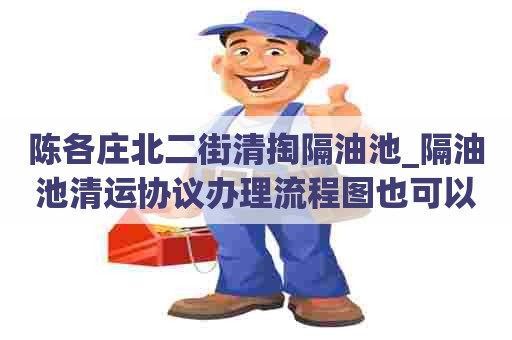 陈各庄北二街清掏隔油池_隔油池清运协议办理流程图也可以轻松简单 陈各庄北二街清掏隔油池_隔油池清运协议办理流程图也可以轻松简单