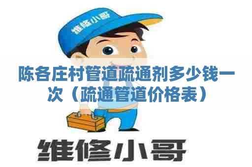 陈各庄村管道疏通剂多少钱一次(疏通管道价格表) 陈各庄村管道疏通剂多少钱一次(疏通管道价格表)