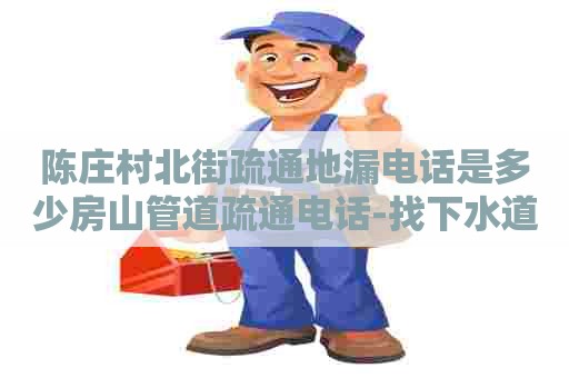 陈庄村北街疏通地漏电话是多少房山管道疏通电话-找下水道管道疏通电话？