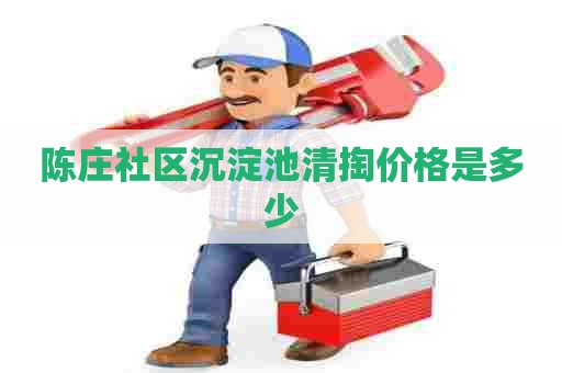 陈庄社区沉淀池清掏价格是多少
