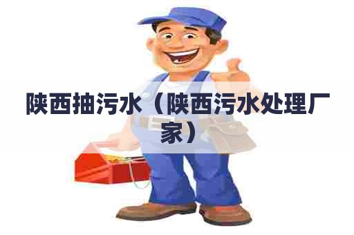陕西抽污水（陕西污水处理厂家）