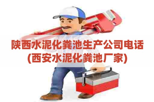 陕西水泥化粪池生产公司电话(西安水泥化粪池厂家)