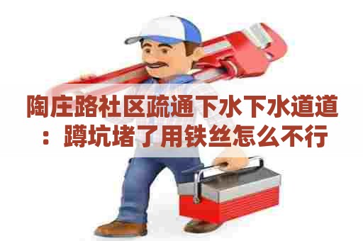 陶庄路社区疏通下水下水道道:蹲坑堵了用铁丝怎么不行 陶庄路社区疏通下水下水道道:蹲坑堵了用铁丝怎么不行