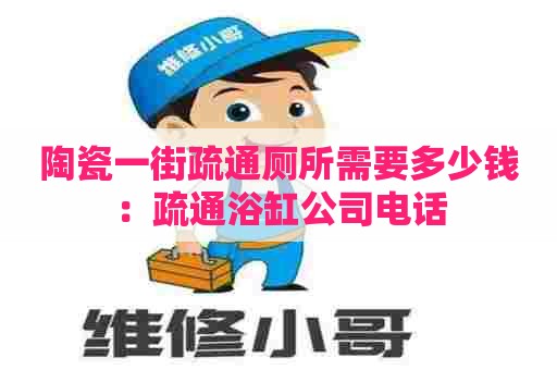陶瓷一街疏通厕所需要多少钱:疏通浴缸公司电话 陶瓷一街疏通厕所需要多少钱:疏通浴缸公司电话