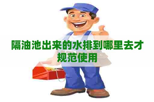 隔油池出来的水排到哪里去才规范使用 隔油池出来的水排到哪里去才规范使用