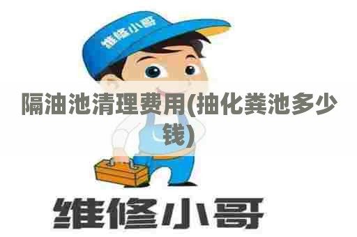 隔油池清理费用(抽化粪池多少钱) 隔油池清理费用(抽化粪池多少钱)