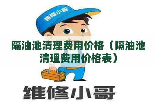 隔油池清理费用价格（隔油池清理费用价格表）