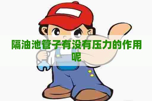 隔油池管子有没有压力的作用呢