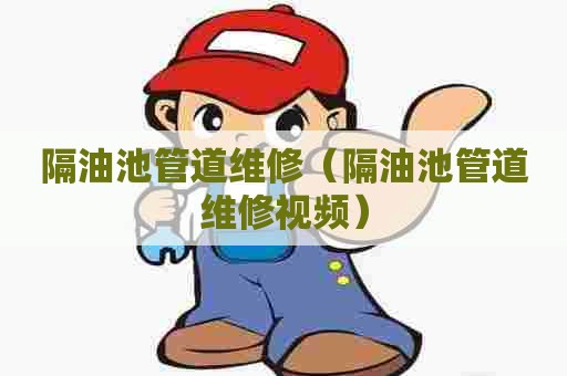 隔油池管道维修(隔油池管道维修视频) 隔油池管道维修(隔油池管道维修视频)