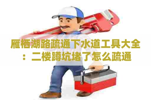 雁栖湖路疏通下水道工具大全：二楼蹲坑堵了怎么疏通