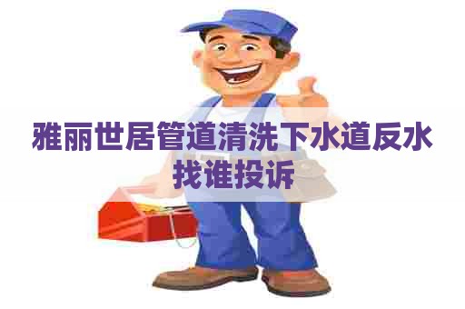 雅丽世居管道清洗下水道反水找谁投诉