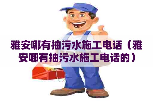 雅安哪有抽污水施工电话（雅安哪有抽污水施工电话的）