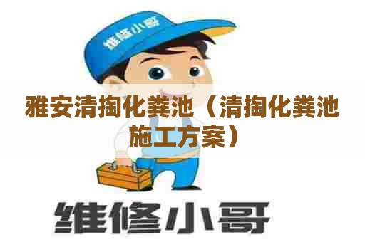 雅安清掏化粪池（清掏化粪池施工方案）