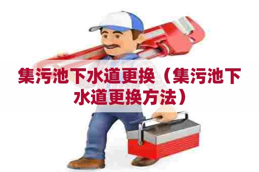 集污池下水道更换(集污池下水道更换方法) 集污池下水道更换(集污池下水道更换方法)