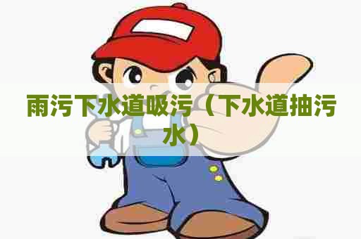雨污下水道吸污(下水道抽污水) 雨污下水道吸污(下水道抽污水)