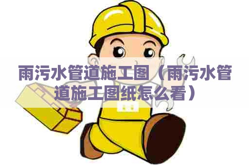 雨污水管道施工图（雨污水管道施工图纸怎么看）