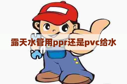 露天水管用ppr还是pvc给水