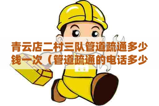 青云店二村三队管道疏通多少钱一次(管道疏通的电话多少) 青云店二村三队管道疏通多少钱一次(管道疏通的电话多少)