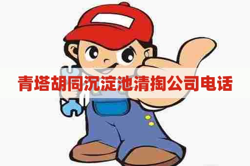 青塔胡同沉淀池清掏公司电话