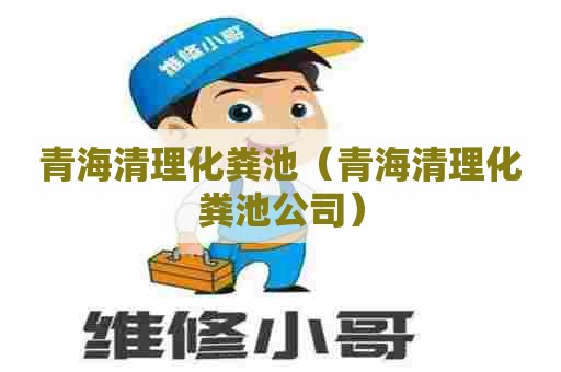 青海清理化粪池（青海清理化粪池公司）