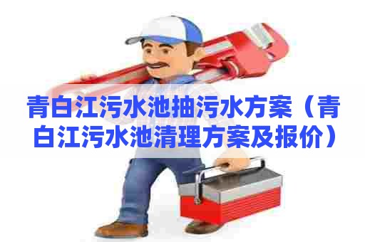 青白江污水池抽污水方案(青白江污水池清理方案及报价) 青白江污水池抽污水方案(青白江污水池清理方案及报价)