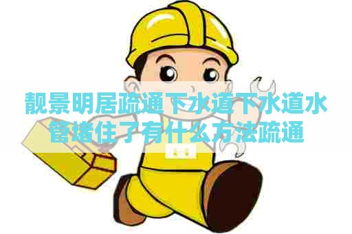 靓景明居疏通下水道下水道水管堵住了有什么方法疏通